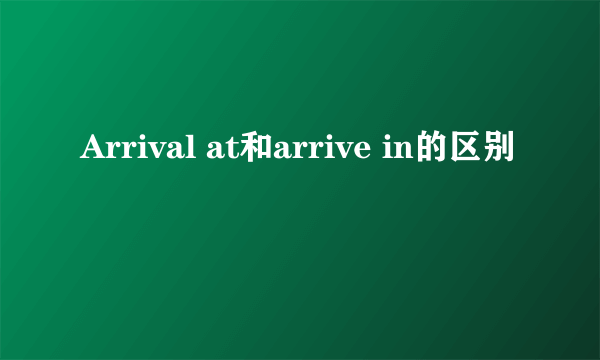 Arrival at和arrive in的区别