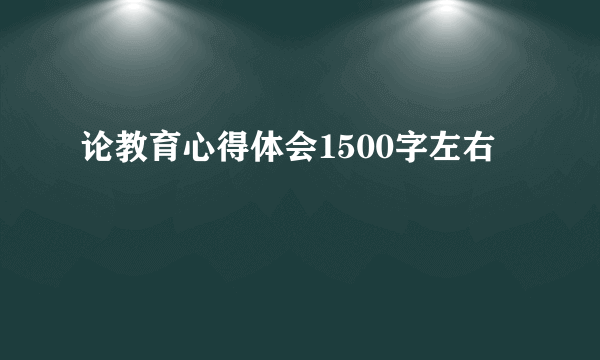 论教育心得体会1500字左右