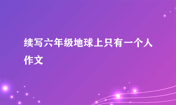 续写六年级地球上只有一个人作文
