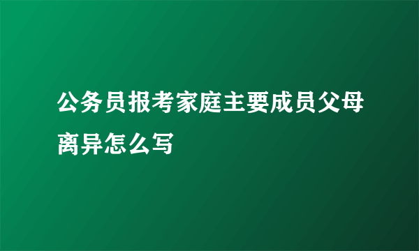 公务员报考家庭主要成员父母离异怎么写