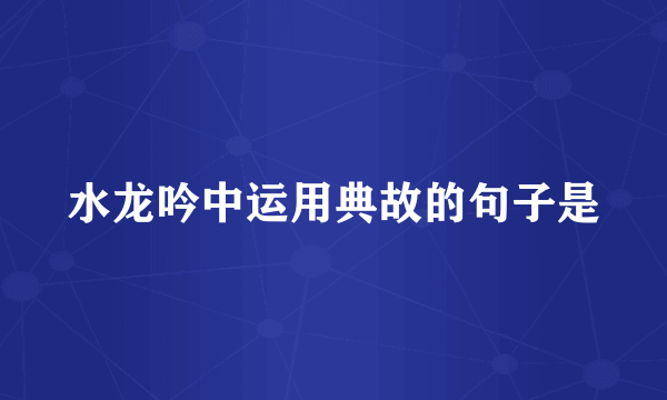 水龙吟中运用典故的句子是