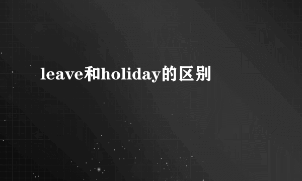 leave和holiday的区别