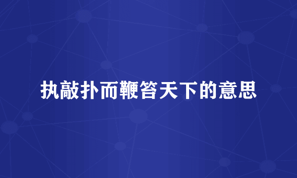 执敲扑而鞭笞天下的意思