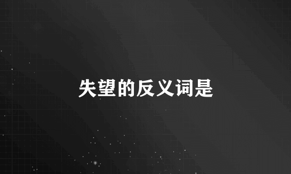 失望的反义词是