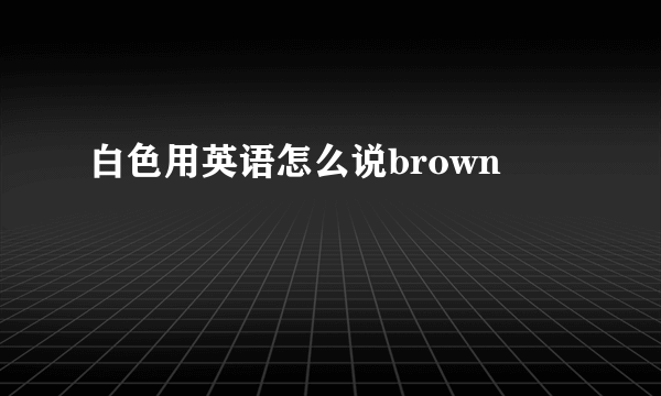 白色用英语怎么说brown