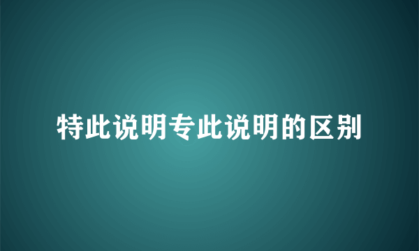 特此说明专此说明的区别