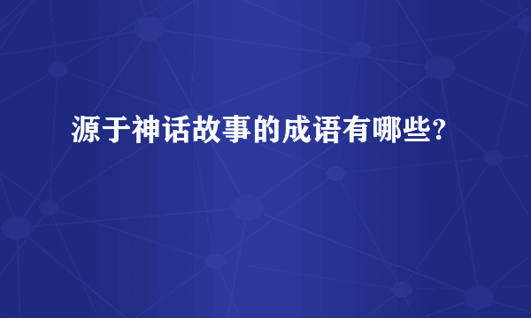 源于神话故事的成语有哪些?