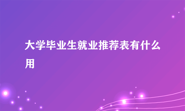 大学毕业生就业推荐表有什么用