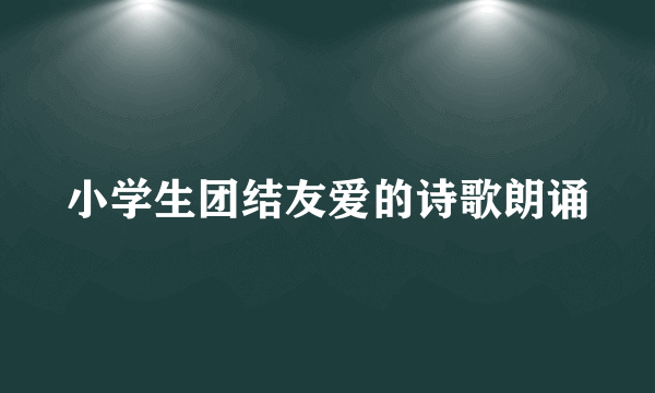 小学生团结友爱的诗歌朗诵