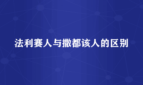 法利赛人与撒都该人的区别