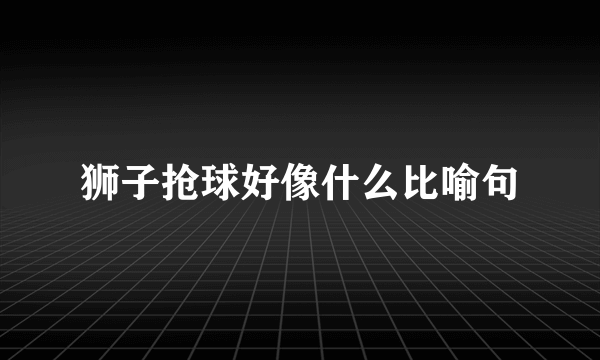 狮子抢球好像什么比喻句