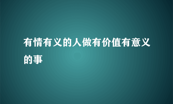 有情有义的人做有价值有意义的事