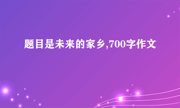 题目是未来的家乡,700字作文