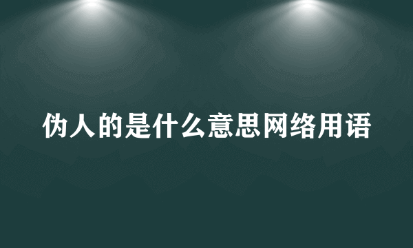 伪人的是什么意思网络用语