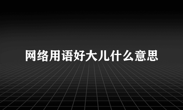 网络用语好大儿什么意思
