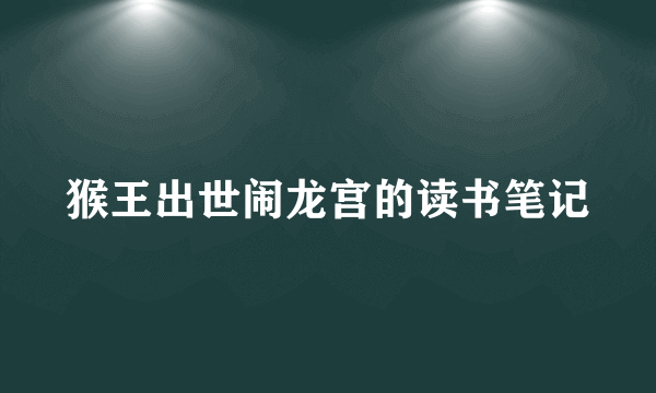 猴王出世闹龙宫的读书笔记