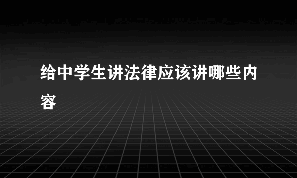 给中学生讲法律应该讲哪些内容