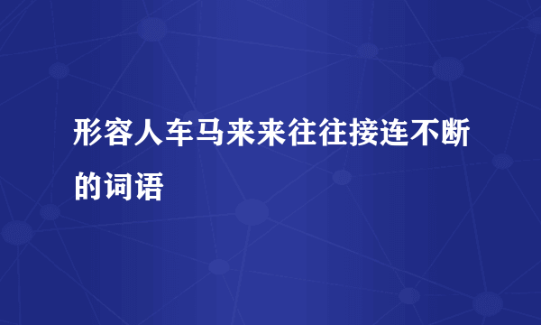 形容人车马来来往往接连不断的词语