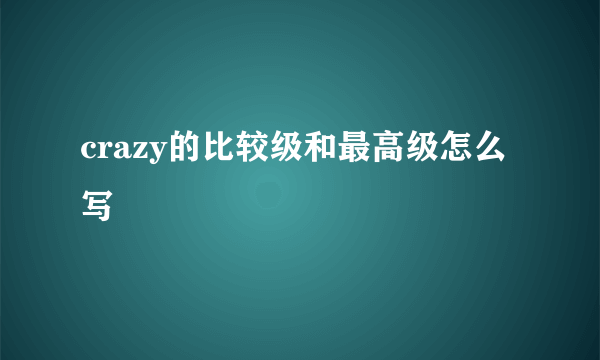 crazy的比较级和最高级怎么写