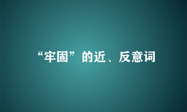 “牢固”的近、反意词