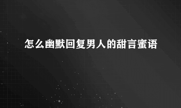 怎么幽默回复男人的甜言蜜语