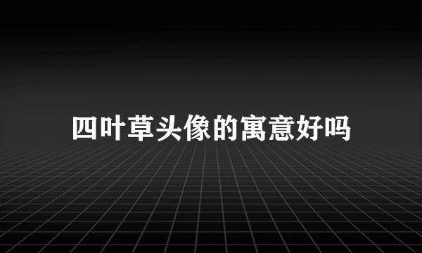四叶草头像的寓意好吗