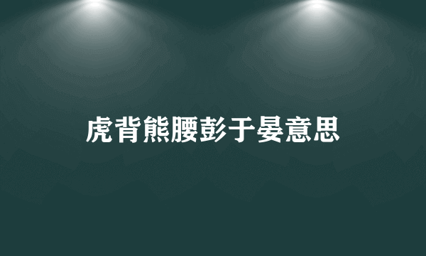 虎背熊腰彭于晏意思