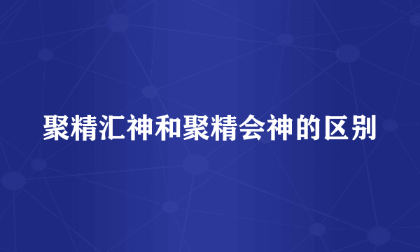 聚精汇神和聚精会神的区别