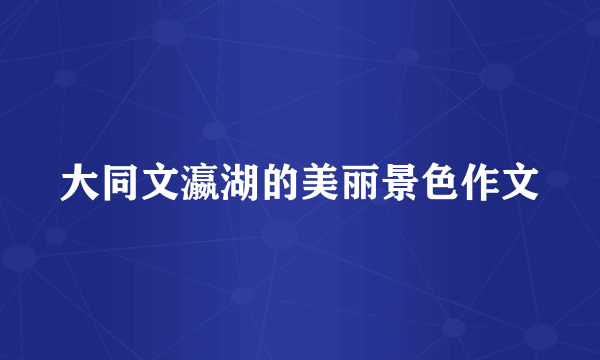 大同文瀛湖的美丽景色作文