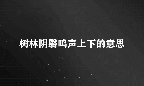 树林阴翳鸣声上下的意思