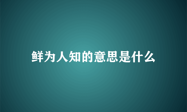 鲜为人知的意思是什么