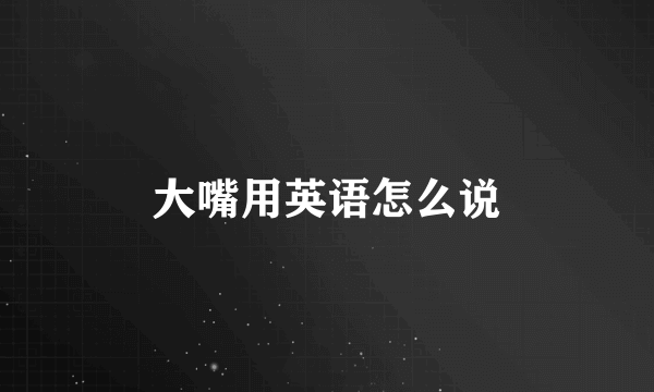 大嘴用英语怎么说