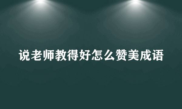 说老师教得好怎么赞美成语