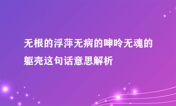 无根的浮萍无病的呻呤无魂的躯壳这句话意思解析