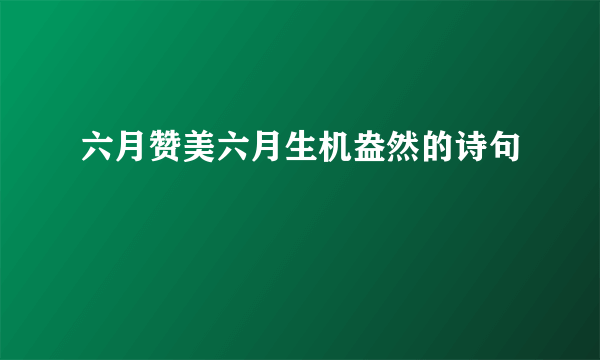 六月赞美六月生机盎然的诗句