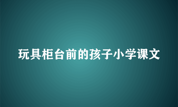 玩具柜台前的孩子小学课文