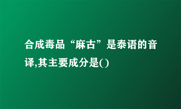 合成毒品“麻古”是泰语的音译,其主要成分是()