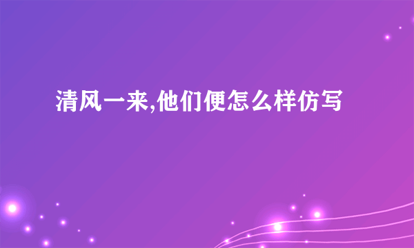 清风一来,他们便怎么样仿写