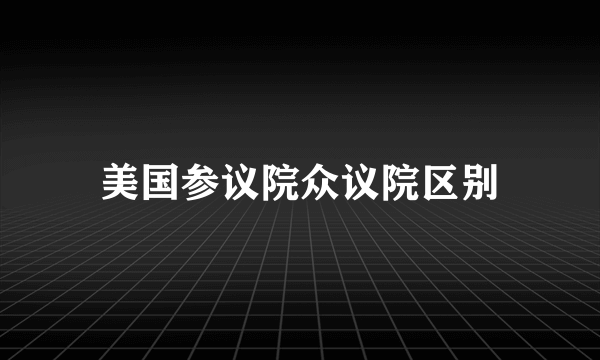 美国参议院众议院区别