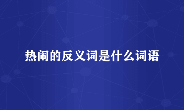 热闹的反义词是什么词语