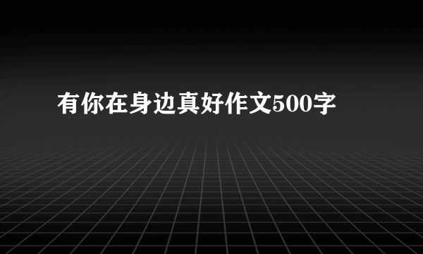 有你在身边真好作文500字
