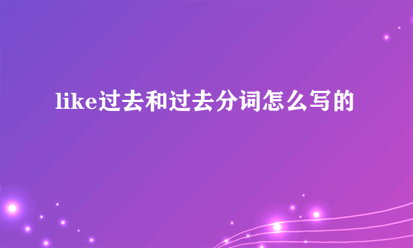 like过去和过去分词怎么写的