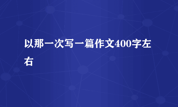 以那一次写一篇作文400字左右
