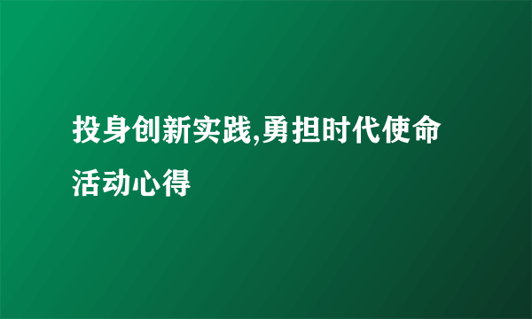 投身创新实践,勇担时代使命活动心得