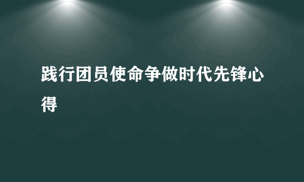 践行团员使命争做时代先锋心得