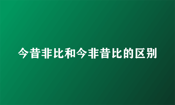 今昔非比和今非昔比的区别