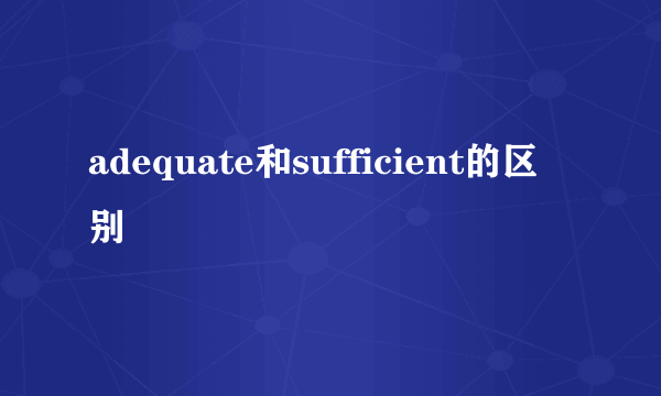 adequate和sufficient的区别