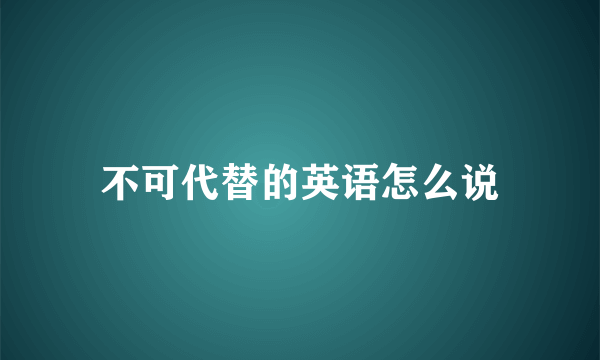 不可代替的英语怎么说