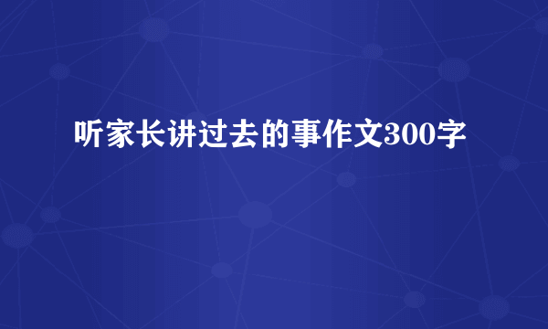 听家长讲过去的事作文300字