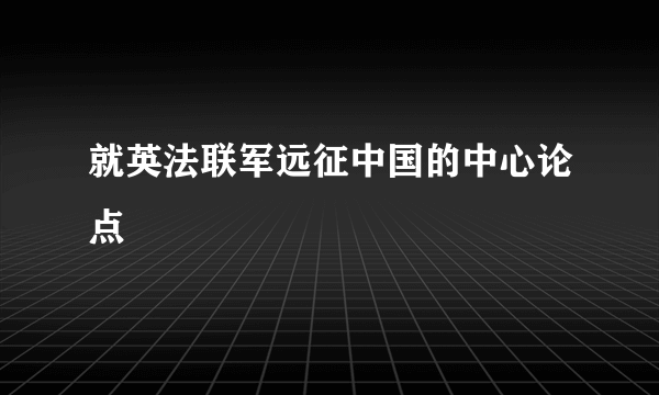 就英法联军远征中国的中心论点